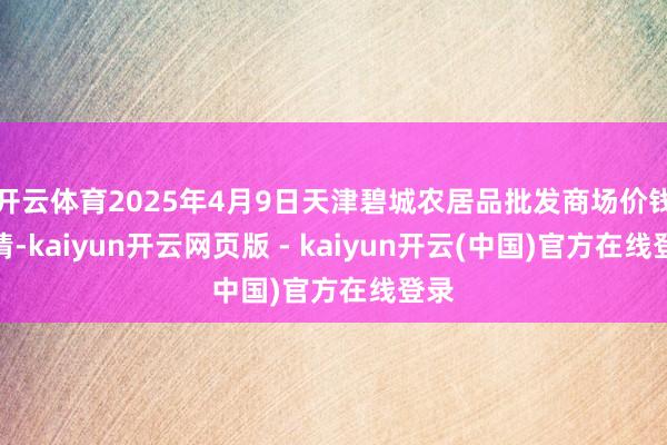 开云体育2025年4月9日天津碧城农居品批发商场价钱行情-kaiyun开云网页版 - kaiyun开云(中国)官方在线登录