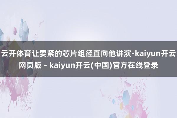 云开体育让要紧的芯片组径直向他讲演-kaiyun开云网页版 - kaiyun开云(中国)官方在线登录