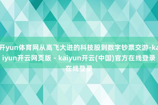 开yun体育网从高飞大进的科技股到数字钞票交游-kaiyun开云网页版 - kaiyun开云(中国)官方在线登录