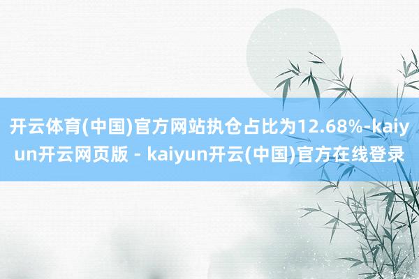 开云体育(中国)官方网站执仓占比为12.68%-kaiyun开云网页版 - kaiyun开云(中国)官方在线登录