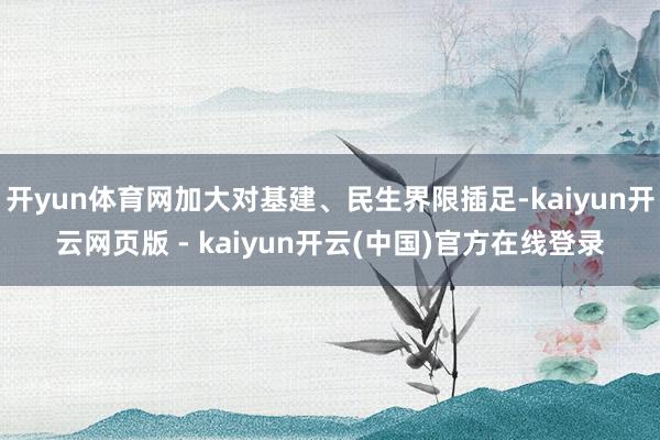 开yun体育网加大对基建、民生界限插足-kaiyun开云网页版 - kaiyun开云(中国)官方在线登录