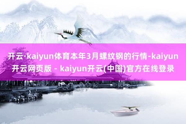 开云·kaiyun体育本年3月螺纹钢的行情-kaiyun开云网页版 - kaiyun开云(中国)官方在线登录