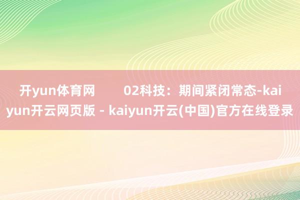 开yun体育网        02科技：期间紧闭常态-kaiyun开云网页版 - kaiyun开云(中国)官方在线登录