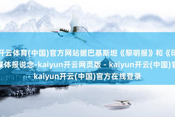 开云体育(中国)官方网站据巴基斯坦《黎明报》和《印度时报》等媒体报说念-kaiyun开云网页版 - kaiyun开云(中国)官方在线登录