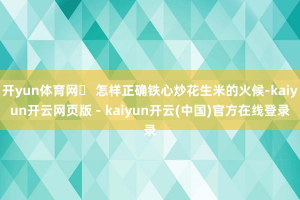 开yun体育网♯ 怎样正确铁心炒花生米的火候-kaiyun开云网页版 - kaiyun开云(中国)官方在线登录