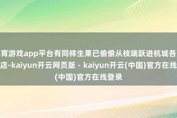 体育游戏app平台有同样生果已偷偷从枝端跃进杭城各大生果店-kaiyun开云网页版 - kaiyun开云(中国)官方在线登录