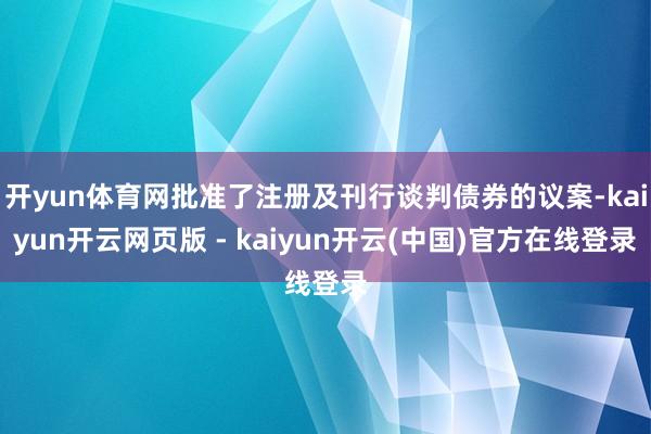 开yun体育网批准了注册及刊行谈判债券的议案-kaiyun开云网页版 - kaiyun开云(中国)官方在线登录