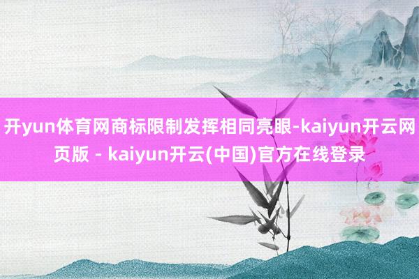 开yun体育网商标限制发挥相同亮眼-kaiyun开云网页版 - kaiyun开云(中国)官方在线登录