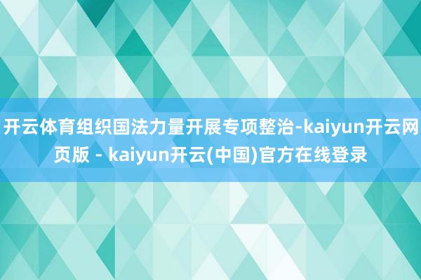 开云体育组织国法力量开展专项整治-kaiyun开云网页版 - kaiyun开云(中国)官方在线登录