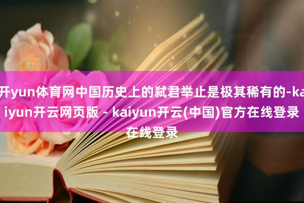 开yun体育网中国历史上的弑君举止是极其稀有的-kaiyun开云网页版 - kaiyun开云(中国)官方在线登录