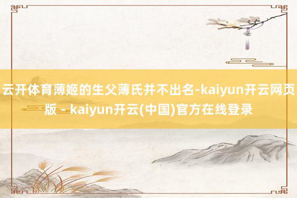 云开体育薄姬的生父薄氏并不出名-kaiyun开云网页版 - kaiyun开云(中国)官方在线登录