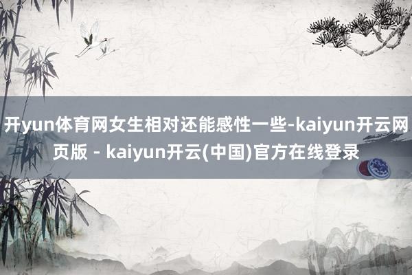 开yun体育网女生相对还能感性一些-kaiyun开云网页版 - kaiyun开云(中国)官方在线登录
