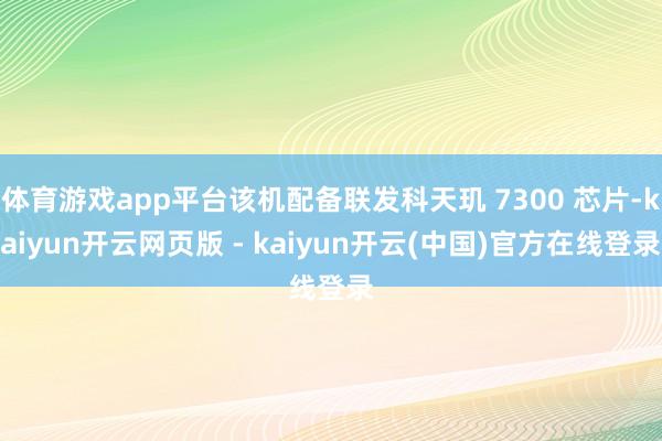 体育游戏app平台该机配备联发科天玑 7300 芯片-kaiyun开云网页版 - kaiyun开云(中国)官方在线登录