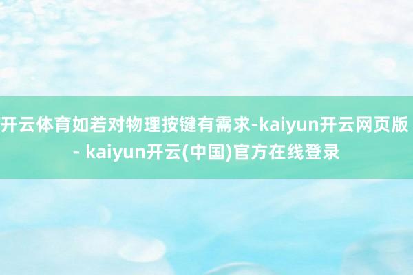 开云体育如若对物理按键有需求-kaiyun开云网页版 - kaiyun开云(中国)官方在线登录