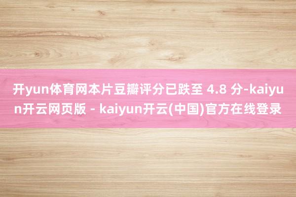 开yun体育网本片豆瓣评分已跌至 4.8 分-kaiyun开云网页版 - kaiyun开云(中国)官方在线登录