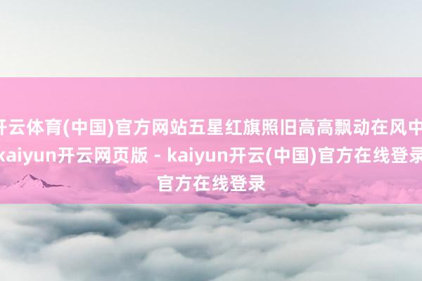 开云体育(中国)官方网站五星红旗照旧高高飘动在风中-kaiyun开云网页版 - kaiyun开云(中国)官方在线登录