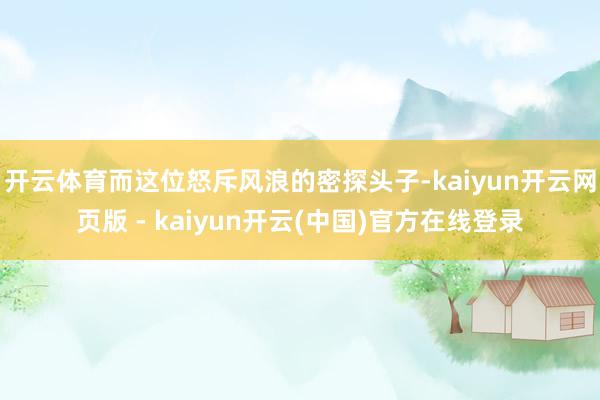 开云体育而这位怒斥风浪的密探头子-kaiyun开云网页版 - kaiyun开云(中国)官方在线登录