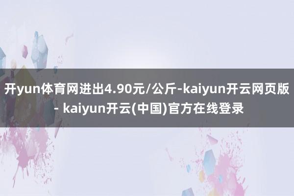 开yun体育网进出4.90元/公斤-kaiyun开云网页版 - kaiyun开云(中国)官方在线登录
