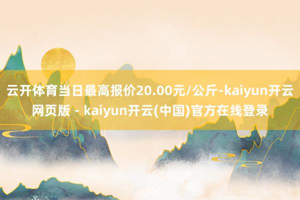 云开体育当日最高报价20.00元/公斤-kaiyun开云网页版 - kaiyun开云(中国)官方在线登录