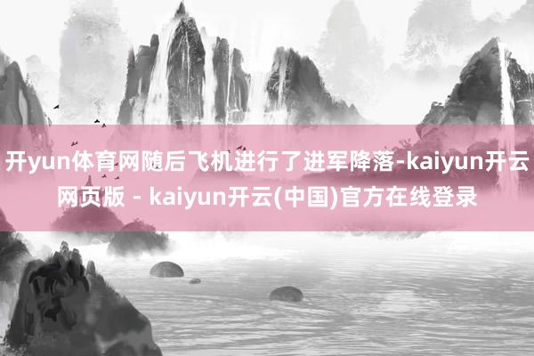 开yun体育网随后飞机进行了进军降落-kaiyun开云网页版 - kaiyun开云(中国)官方在线登录