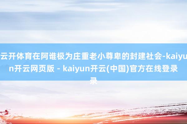 云开体育在阿谁极为庄重老小尊卑的封建社会-kaiyun开云网页版 - kaiyun开云(中国)官方在线登录