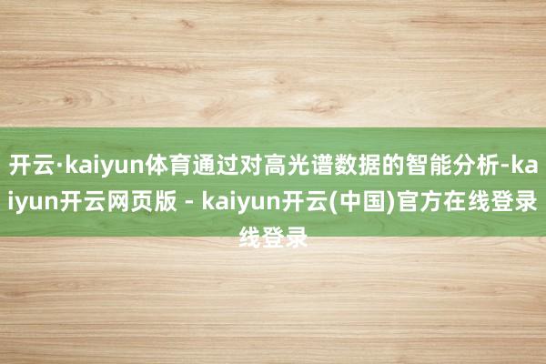 开云·kaiyun体育通过对高光谱数据的智能分析-kaiyun开云网页版 - kaiyun开云(中国)官方在线登录