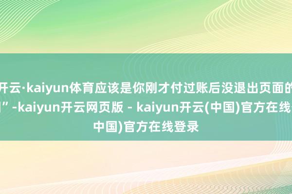 开云·kaiyun体育应该是你刚才付过账后没退出页面的原因”-kaiyun开云网页版 - kaiyun开云(中国)官方在线登录