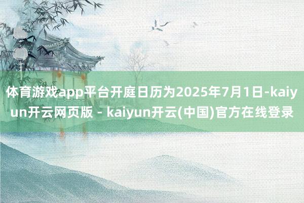 体育游戏app平台开庭日历为2025年7月1日-kaiyun开云网页版 - kaiyun开云(中国)官方在线登录