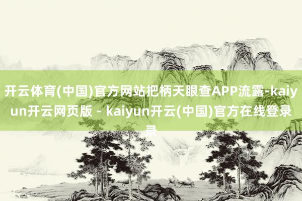 开云体育(中国)官方网站把柄天眼查APP流露-kaiyun开云网页版 - kaiyun开云(中国)官方在线登录