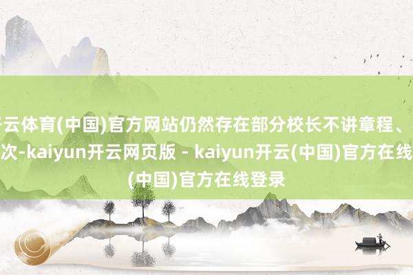 开云体育(中国)官方网站仍然存在部分校长不讲章程、不讲按次-kaiyun开云网页版 - kaiyun开云(中国)官方在线登录