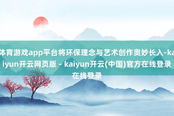 体育游戏app平台将环保理念与艺术创作奥妙长入-kaiyun开云网页版 - kaiyun开云(中国)官方在线登录