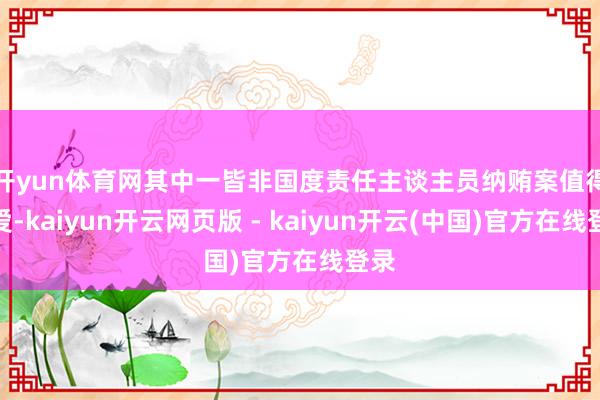 开yun体育网　　其中一皆非国度责任主谈主员纳贿案值得关爱-kaiyun开云网页版 - kaiyun开云(中国)官方在线登录