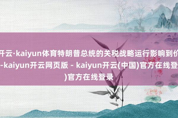 开云·kaiyun体育特朗普总统的关税战略运行影响到价钱-kaiyun开云网页版 - kaiyun开云(中国)官方在线登录