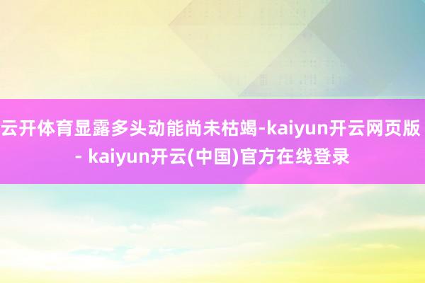 云开体育显露多头动能尚未枯竭-kaiyun开云网页版 - kaiyun开云(中国)官方在线登录