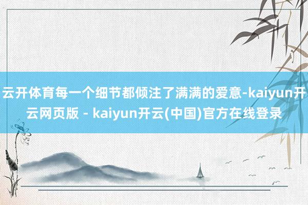 云开体育每一个细节都倾注了满满的爱意-kaiyun开云网页版 - kaiyun开云(中国)官方在线登录