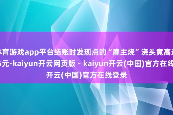 体育游戏app平台结账时发现点的“雇主烧”浇头竟高达1266元-kaiyun开云网页版 - kaiyun开云(中国)官方在线登录