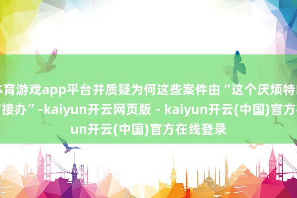 体育游戏app平台并质疑为何这些案件由“这个厌烦特朗普的法官接办”-kaiyun开云网页版 - kaiyun开云(中国)官方在线登录