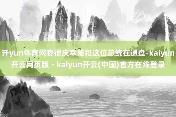开yun体育网我很庆幸能和这位总统在通盘-kaiyun开云网页版 - kaiyun开云(中国)官方在线登录