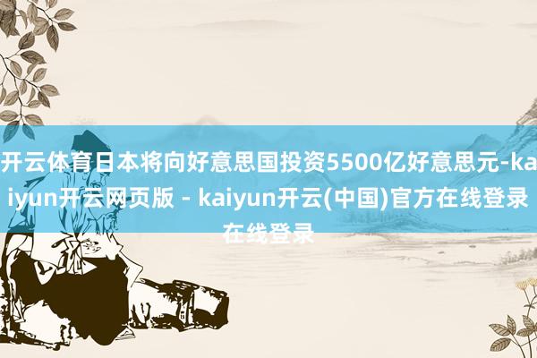 开云体育日本将向好意思国投资5500亿好意思元-kaiyun开云网页版 - kaiyun开云(中国)官方在线登录