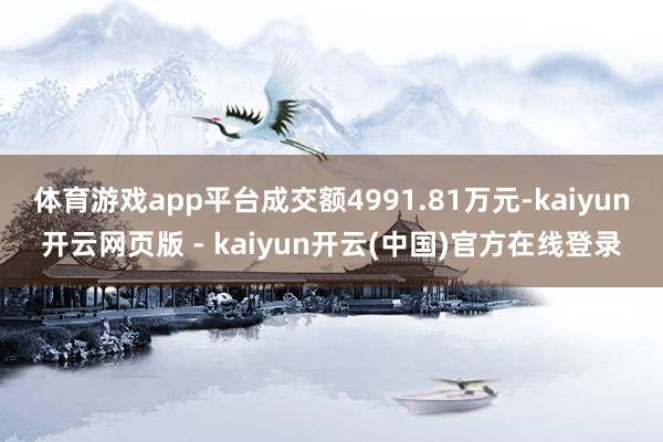 体育游戏app平台成交额4991.81万元-kaiyun开云网页版 - kaiyun开云(中国)官方在线登录