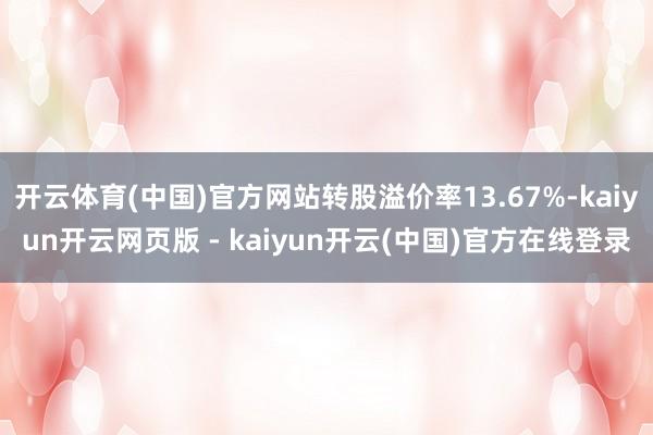 开云体育(中国)官方网站转股溢价率13.67%-kaiyun开云网页版 - kaiyun开云(中国)官方在线登录