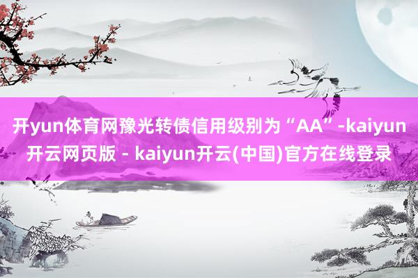 开yun体育网豫光转债信用级别为“AA”-kaiyun开云网页版 - kaiyun开云(中国)官方在线登录