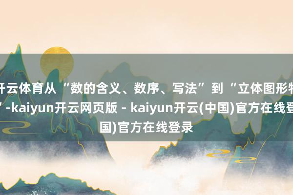 开云体育从 “数的含义、数序、写法” 到 “立体图形特征”-kaiyun开云网页版 - kaiyun开云(中国)官方在线登录