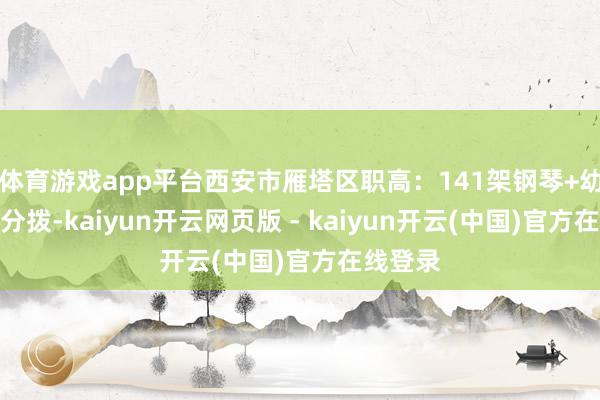 体育游戏app平台西安市雁塔区职高：141架钢琴+幼儿园包分拨-kaiyun开云网页版 - kaiyun开云(中国)官方在线登录