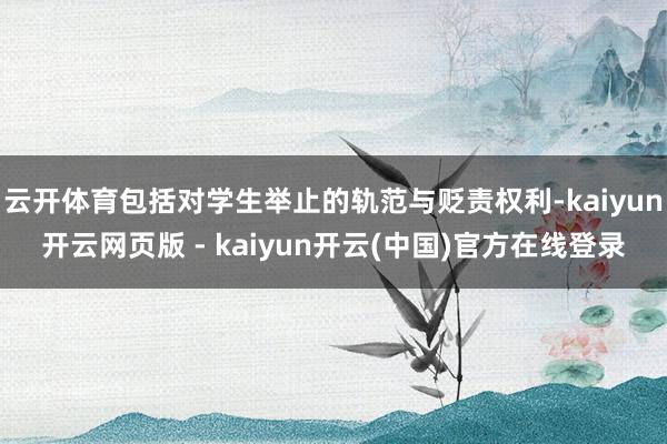 云开体育包括对学生举止的轨范与贬责权利-kaiyun开云网页版 - kaiyun开云(中国)官方在线登录