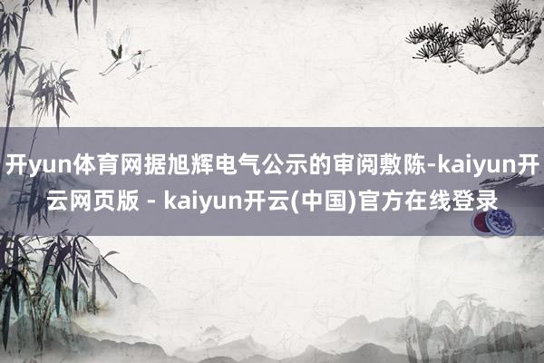 开yun体育网据旭辉电气公示的审阅敷陈-kaiyun开云网页版 - kaiyun开云(中国)官方在线登录