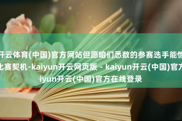 开云体育(中国)官方网站但愿咱们悉数的参赛选手能惊羡这一次比赛契机-kaiyun开云网页版 - kaiyun开云(中国)官方在线登录