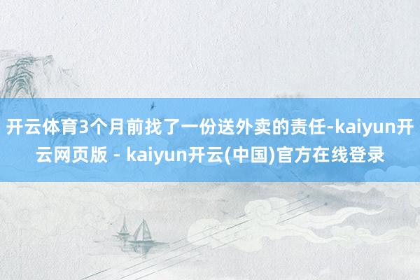 开云体育3个月前找了一份送外卖的责任-kaiyun开云网页版 - kaiyun开云(中国)官方在线登录