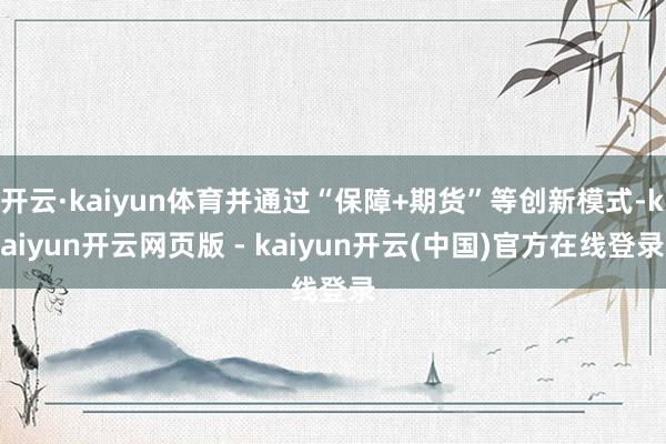 开云·kaiyun体育并通过“保障+期货”等创新模式-kaiyun开云网页版 - kaiyun开云(中国)官方在线登录