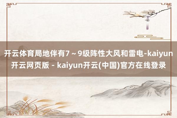 开云体育局地伴有7～9级阵性大风和雷电-kaiyun开云网页版 - kaiyun开云(中国)官方在线登录
